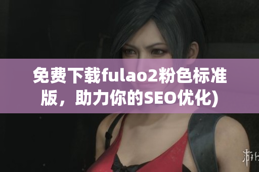 免费下载fulao2粉色标准版，助力你的SEO优化)