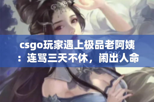 csgo玩家遇上极品老阿姨：连骂三天不休，闹出人命