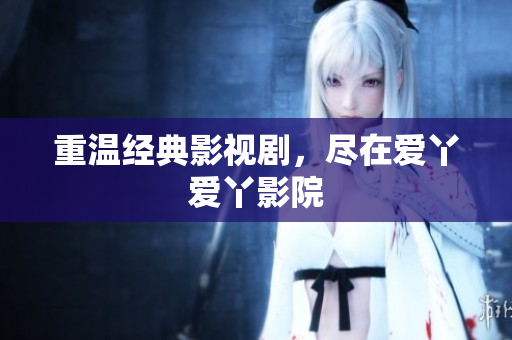 重温经典影视剧，尽在爱丫爱丫影院