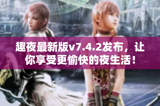 趣夜最新版v7.4.2发布，让你享受更愉快的夜生活！