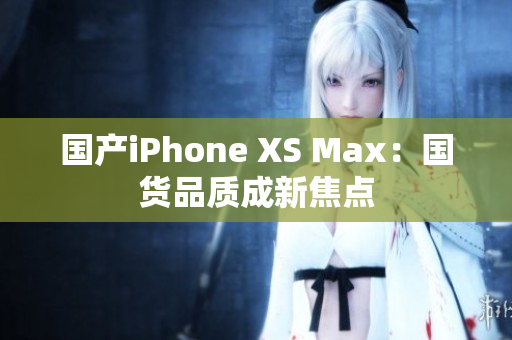 国产iPhone XS Max：国货品质成新焦点