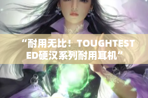 “耐用无比！TOUGHTESTED硬汉系列耐用耳机”