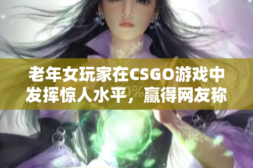 老年女玩家在CSGO游戏中发挥惊人水平，赢得网友称赞！