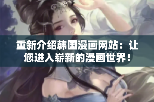重新介绍韩国漫画网站：让您进入崭新的漫画世界！