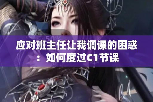 应对班主任让我调课的困惑：如何度过C1节课