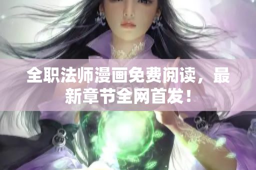 全职法师漫画免费阅读，最新章节全网首发！