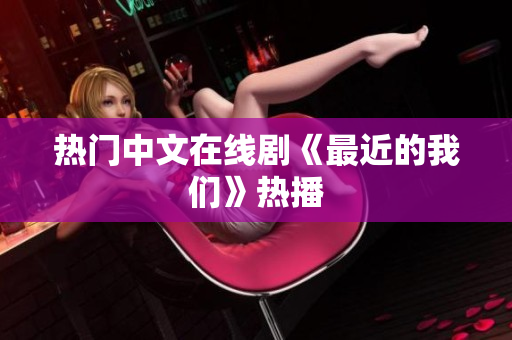 热门中文在线剧《最近的我们》热播