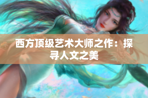 西方顶级艺术大师之作：探寻人文之美
