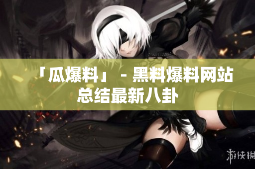 「瓜爆料」 - 黑料爆料网站总结最新八卦