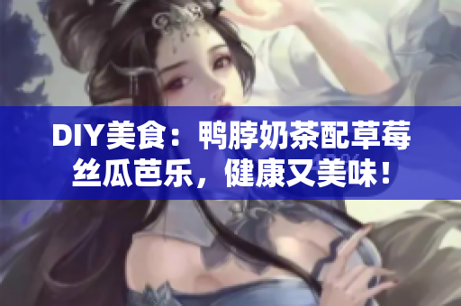 DIY美食：鸭脖奶茶配草莓丝瓜芭乐，健康又美味！