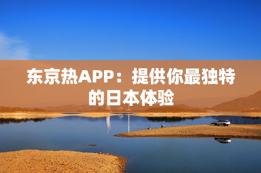 东京热APP：提供你最独特的日本体验