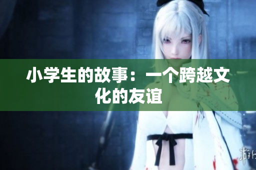 小学生的故事：一个跨越文化的友谊