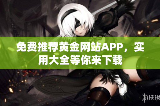 免费推荐黄金网站APP，实用大全等你来下载