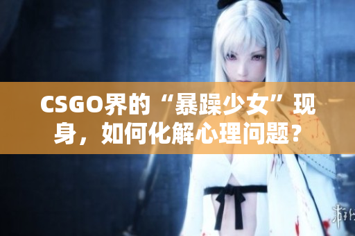 CSGO界的“暴躁少女”现身，如何化解心理问题？