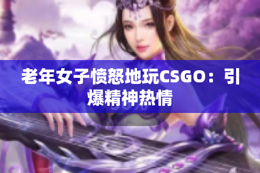 老年女子愤怒地玩CSGO：引爆精神热情
