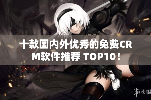 十款国内外优秀的免费CRM软件推荐 TOP10！