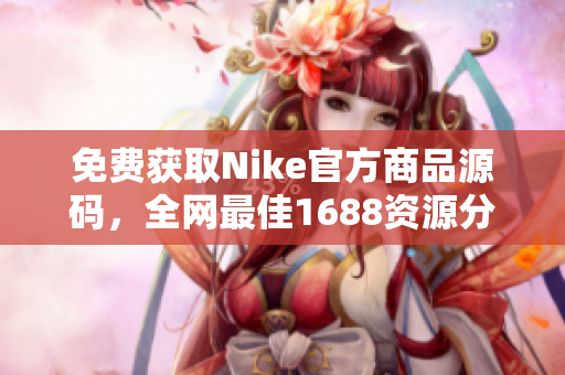 免费获取Nike官方商品源码，全网最佳1688资源分享