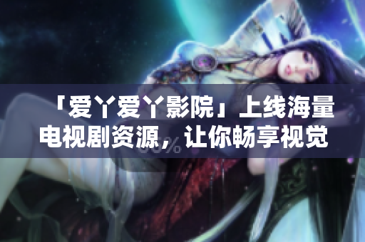 「爱丫爱丫影院」上线海量电视剧资源，让你畅享视觉盛宴