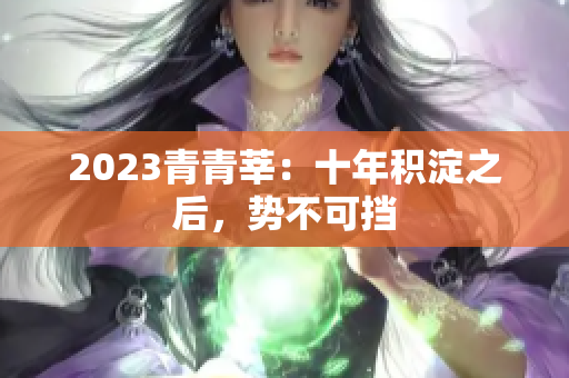 2023青青莘：十年积淀之后，势不可挡