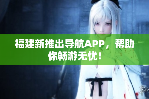 福建新推出导航APP，帮助你畅游无忧！