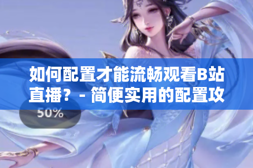 如何配置才能流畅观看B站直播？- 简便实用的配置攻略！