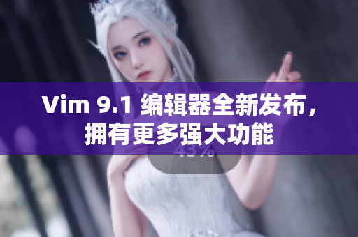 Vim 9.1 编辑器全新发布，拥有更多强大功能