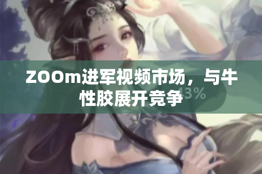 ZOOm进军视频市场，与牛性胶展开竞争