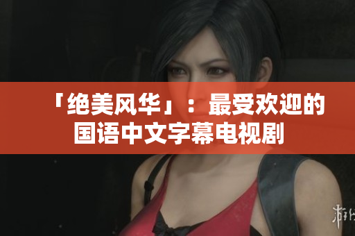 「绝美风华」：最受欢迎的国语中文字幕电视剧