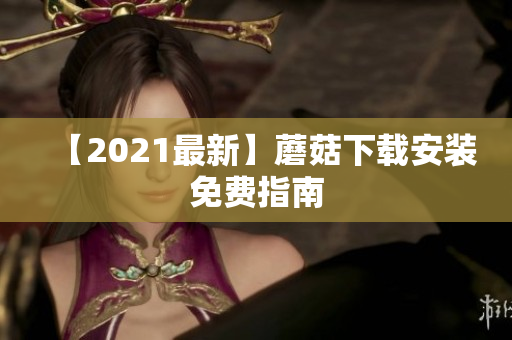 【2021最新】蘑菇下载安装免费指南