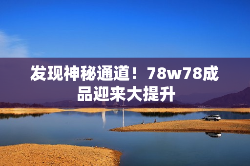 发现神秘通道！78w78成品迎来大提升