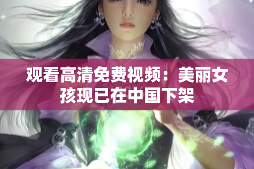 观看高清免费视频：美丽女孩现已在中国下架