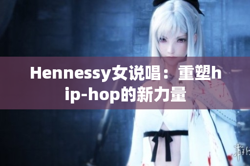 Hennessy女说唱：重塑hip-hop的新力量