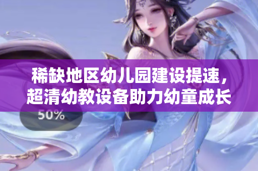 稀缺地区幼儿园建设提速，超清幼教设备助力幼童成长