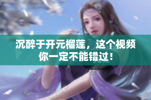 沉醉于开元榴莲，这个视频你一定不能错过！