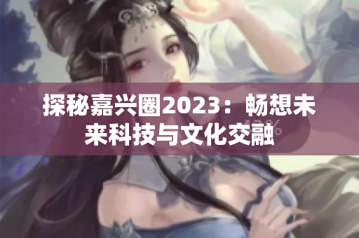 探秘嘉兴圈2023：畅想未来科技与文化交融