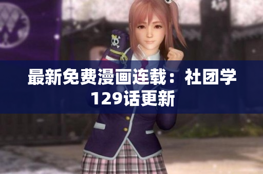 最新免费漫画连载：社团学129话更新