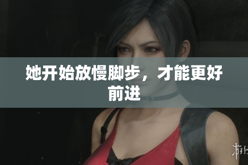 她开始放慢脚步，才能更好前进