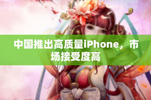 中国推出高质量iPhone，市场接受度高