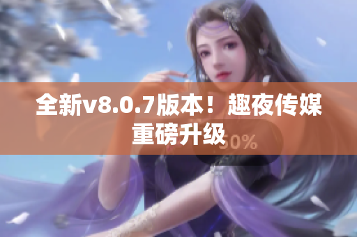 全新v8.0.7版本！趣夜传媒重磅升级