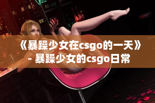 《暴躁少女在csgo的一天》 - 暴躁少女的csgo日常
