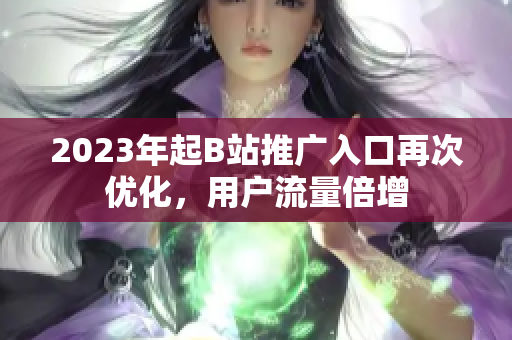 2023年起B站推广入口再次优化，用户流量倍增