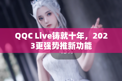 QQC Live铸就十年，2023更强势推新功能