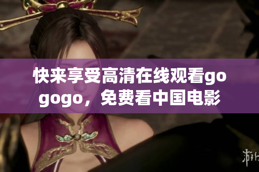 快来享受高清在线观看gogogo，免费看中国电影