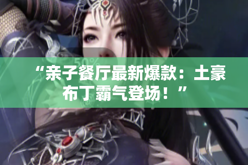 “亲子餐厅最新爆款：土豪布丁霸气登场！”