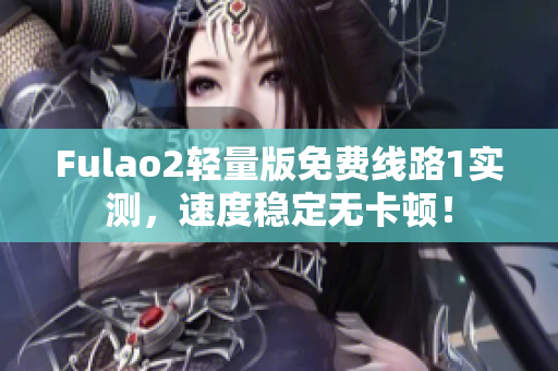 Fulao2轻量版免费线路1实测，速度稳定无卡顿！