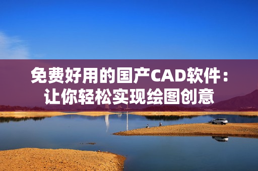 免费好用的国产CAD软件：让你轻松实现绘图创意