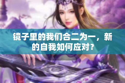 镜子里的我们合二为一，新的自我如何应对？