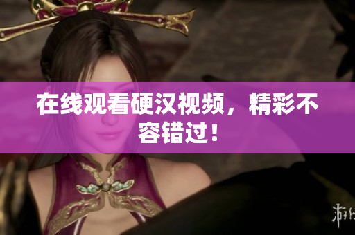 在线观看硬汉视频，精彩不容错过！