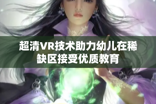 超清VR技术助力幼儿在稀缺区接受优质教育
