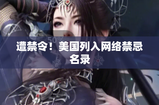 遭禁令！美国列入网络禁忌名录